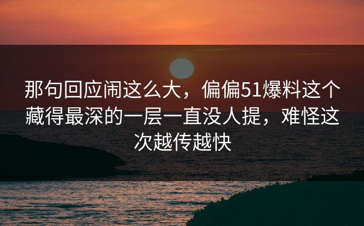 那句回应闹这么大，偏偏51爆料这个藏得最深的一层一直没人提，难怪这次越传越快
