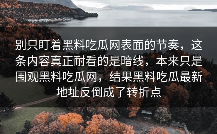 别只盯着黑料吃瓜网表面的节奏,这条内容真正耐看的是暗线,本来只是围观黑料吃瓜网,结果黑料吃瓜最新地址反倒成了转折点 别只盯着黑料吃瓜网表面的节奏,这条内容真正耐看的是暗线,本来只是围观黑料吃瓜网,结果黑料吃瓜最新地址反倒成了转折点