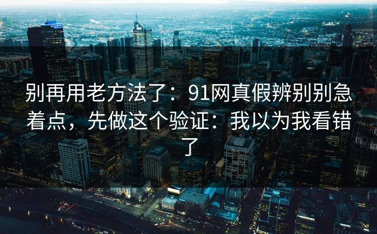 别再用老方法了：91网真假辨别别急着点，先做这个验证：我以为我看错了