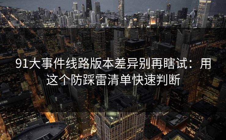91大事件线路版本差异别再瞎试:用这个防踩雷清单快速判断 91大事件线路版本差异别再瞎试:用这个防踩雷清单快速判断