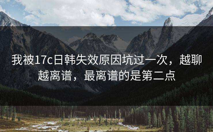我被17c日韩失效原因坑过一次,越聊越离谱,最离谱的是第二点 我被17c日韩失效原因坑过一次,越聊越离谱,最离谱的是第二点