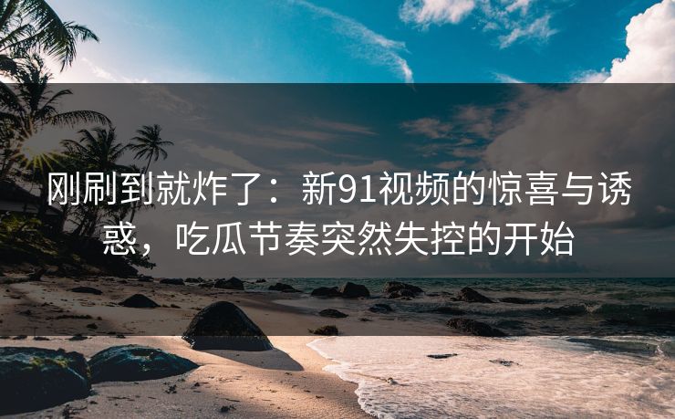 刚刷到就炸了:新91视频的惊喜与诱惑,吃瓜节奏突然失控的开始 刚刷到就炸了:新91视频的惊喜与诱惑,吃瓜节奏突然失控的开始