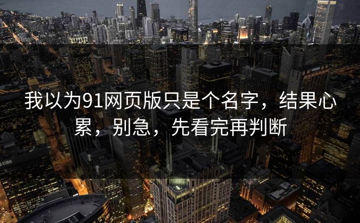 我以为91网页版只是个名字，结果心累，别急，先看完再判断