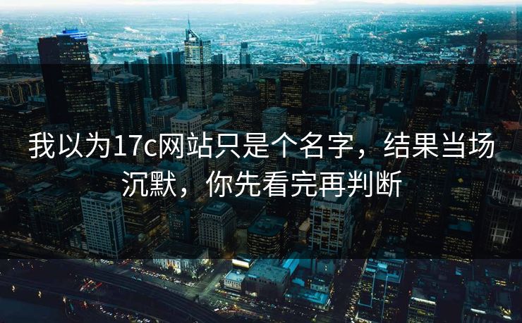 我以为17c网站只是个名字，结果当场沉默，你先看完再判断