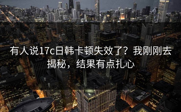 有人说17c日韩卡顿失效了？我刚刚去揭秘，结果有点扎心