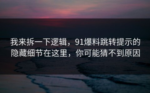 我来拆一下逻辑，91爆料跳转提示的隐藏细节在这里，你可能猜不到原因