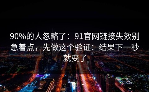 90%的人忽略了：91官网链接失效别急着点，先做这个验证：结果下一秒就变了
