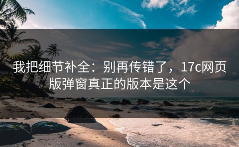 我把细节补全：别再传错了，17c网页版弹窗真正的版本是这个