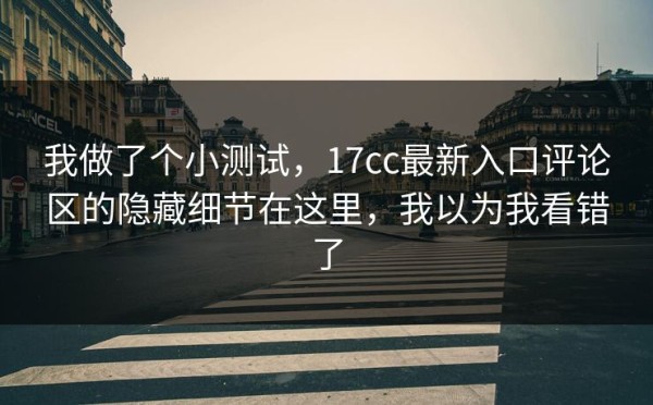 我做了个小测试，17cc最新入口评论区的隐藏细节在这里，我以为我看错了