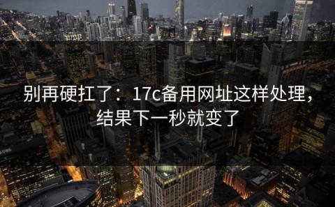 别再硬扛了：17c备用网址这样处理，结果下一秒就变了