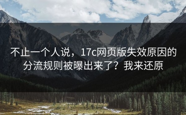 不止一个人说，17c网页版失效原因的分流规则被曝出来了？我来还原