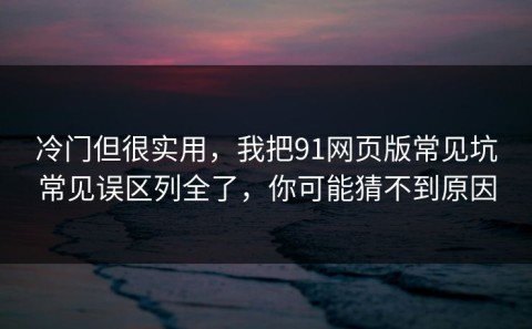 冷门但很实用，我把91网页版常见坑常见误区列全了，你可能猜不到原因