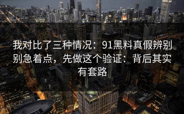 我对比了三种情况：91黑料真假辨别别急着点，先做这个验证：背后其实有套路