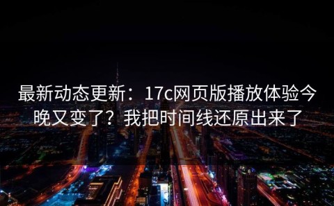 最新动态更新：17c网页版播放体验今晚又变了？我把时间线还原出来了