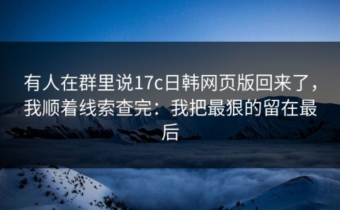 有人在群里说17c日韩网页版回来了，我顺着线索查完：我把最狠的留在最后