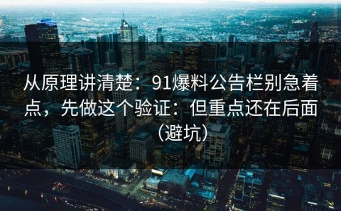 从原理讲清楚：91爆料公告栏别急着点，先做这个验证：但重点还在后面（避坑）