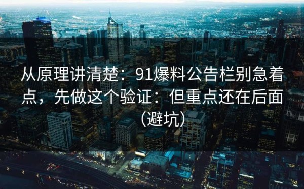 从原理讲清楚：91爆料公告栏别急着点，先做这个验证：但重点还在后面（避坑）