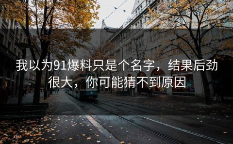 我以为91爆料只是个名字，结果后劲很大，你可能猜不到原因