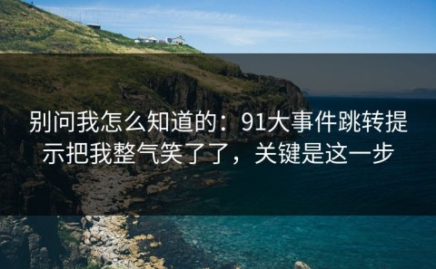 别问我怎么知道的：91大事件跳转提示把我整气笑了了，关键是这一步