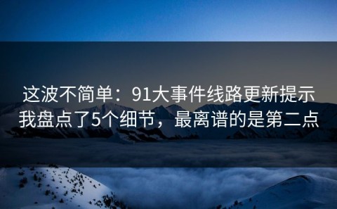这波不简单：91大事件线路更新提示我盘点了5个细节，最离谱的是第二点