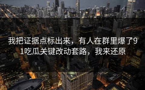 我把证据点标出来，有人在群里爆了91吃瓜关键改动套路，我来还原