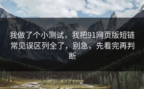 我做了个小测试，我把91网页版短链常见误区列全了，别急，先看完再判断