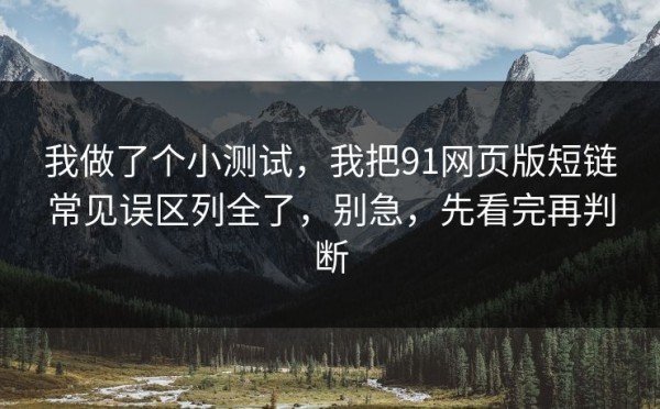 我做了个小测试，我把91网页版短链常见误区列全了，别急，先看完再判断