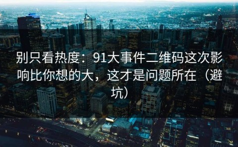 别只看热度：91大事件二维码这次影响比你想的大，这才是问题所在（避坑）
