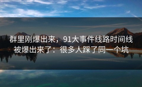 群里刚爆出来，91大事件线路时间线被爆出来了：很多人踩了同一个坑