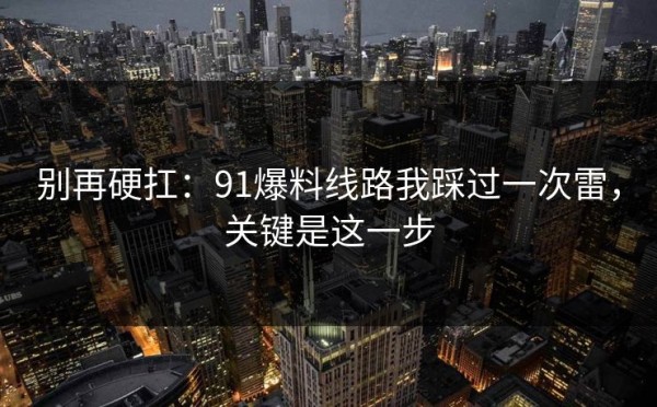 别再硬扛：91爆料线路我踩过一次雷，关键是这一步