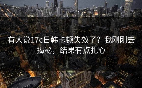 有人说17c日韩卡顿失效了？我刚刚去揭秘，结果有点扎心