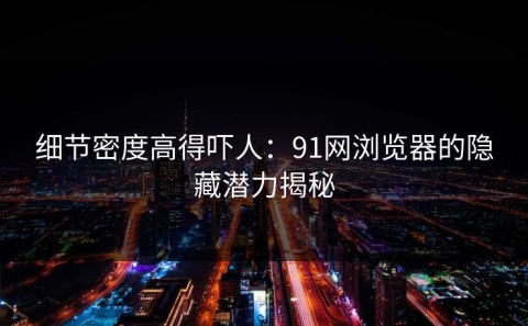 细节密度高得吓人：91网浏览器的隐藏潜力揭秘