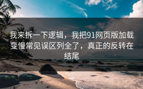 我来拆一下逻辑，我把91网页版加载变慢常见误区列全了，真正的反转在结尾