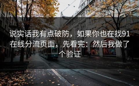 说实话我有点破防，如果你也在找91在线分流页面，先看完：然后我做了个验证