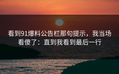 看到91爆料公告栏那句提示，我当场看傻了：直到我看到最后一行