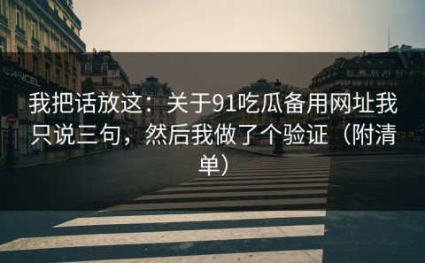 我把话放这：关于91吃瓜备用网址我只说三句，然后我做了个验证（附清单）