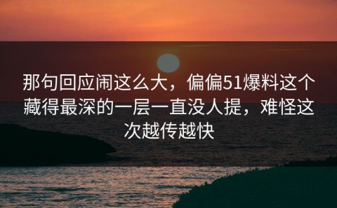 那句回应闹这么大，偏偏51爆料这个藏得最深的一层一直没人提，难怪这次越传越快