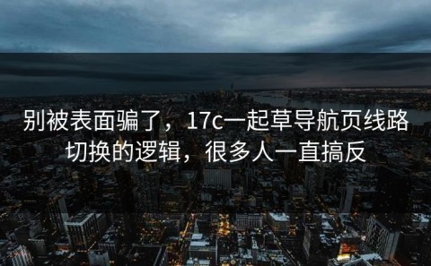 别被表面骗了，17c一起草导航页线路切换的逻辑，很多人一直搞反