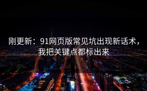 刚更新：91网页版常见坑出现新话术，我把关键点都标出来