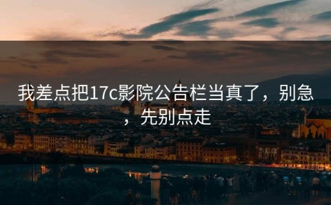 我差点把17c影院公告栏当真了，别急，先别点走