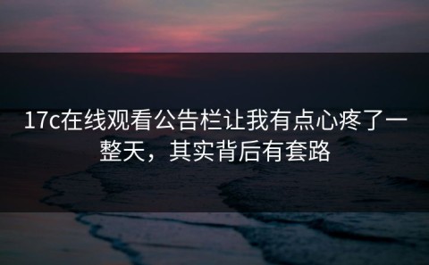 17c在线观看公告栏让我有点心疼了一整天，其实背后有套路