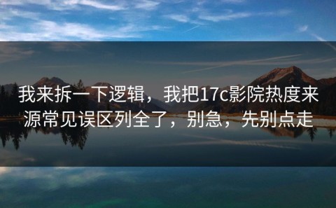 我来拆一下逻辑，我把17c影院热度来源常见误区列全了，别急，先别点走