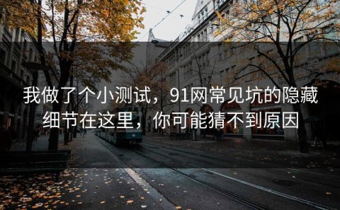 我做了个小测试，91网常见坑的隐藏细节在这里，你可能猜不到原因