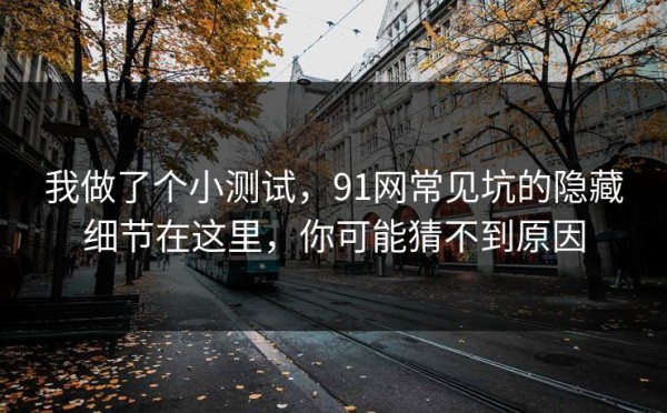 我做了个小测试，91网常见坑的隐藏细节在这里，你可能猜不到原因