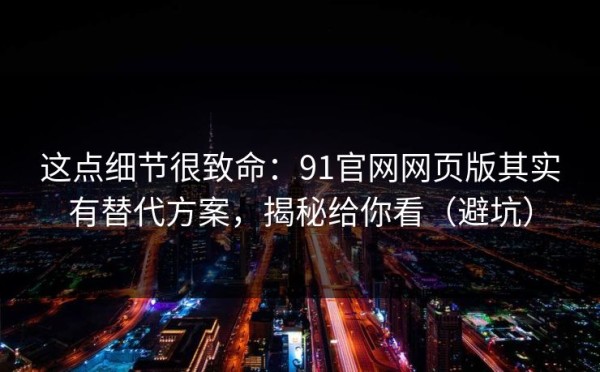 这点细节很致命：91官网网页版其实有替代方案，揭秘给你看（避坑）