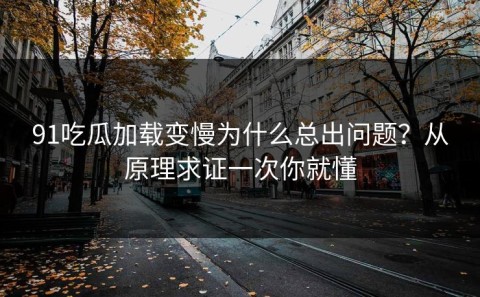 91吃瓜加载变慢为什么总出问题？从原理求证一次你就懂