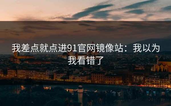 我差点就点进91官网镜像站：我以为我看错了