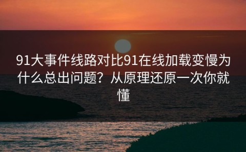 91大事件线路对比91在线加载变慢为什么总出问题？从原理还原一次你就懂