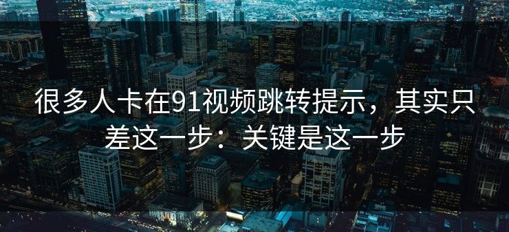 很多人卡在91视频跳转提示，其实只差这一步：关键是这一步
