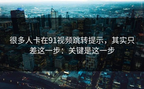 很多人卡在91视频跳转提示，其实只差这一步：关键是这一步